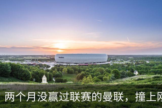 两个月没赢过联赛的曼联，撞上刚连赢三场零封的伯恩茅斯