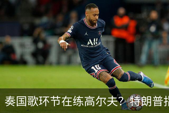 奏国歌环节在练高尔夫？特朗普指责詹姆斯不尊重美国：他应当道歉