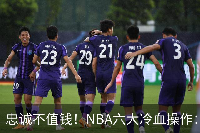 忠诚不值钱！NBA六大冷血操作：绿军两次上榜，韦德降薪反遭羞辱