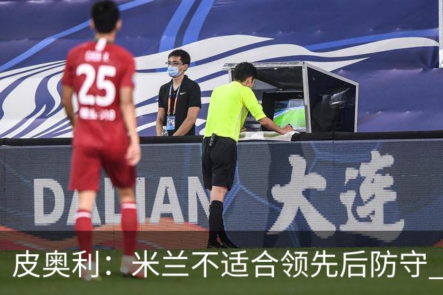 皮奥利：米兰不适合领先后防守 我们就该不断进攻