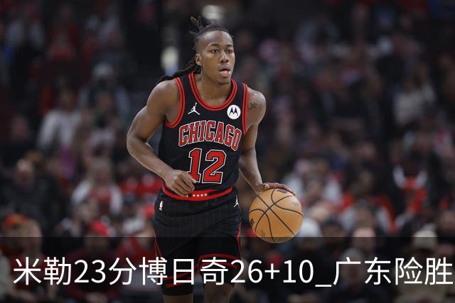 米勒23分博日奇26+10 广东险胜送宁波4连败